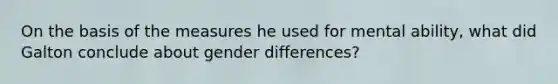 On the basis of the measures he used for mental ability, what did Galton conclude about gender differences?