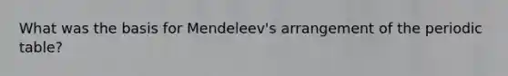 What was the basis for Mendeleev's arrangement of the periodic table?