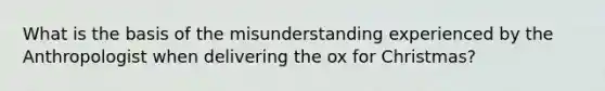 What is the basis of the misunderstanding experienced by the Anthropologist when delivering the ox for Christmas?