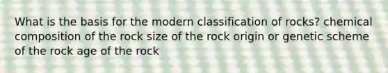 What is the basis for the modern classification of rocks? chemical composition of the rock size of the rock origin or genetic scheme of the rock age of the rock