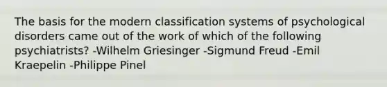 The basis for the modern classification systems of psychological disorders came out of the work of which of the following psychiatrists? -Wilhelm Griesinger -Sigmund Freud -Emil Kraepelin -Philippe Pinel