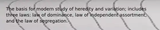 The basis for modern study of heredity and variation; includes three laws: law of dominance, law of independent assortment, and the law of segregation.