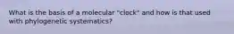 What is the basis of a molecular "clock" and how is that used with phylogenetic systematics?