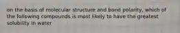 on the basis of molecular structure and bond polarity, which of the following compounds is most likely to have the greatest solubility in water