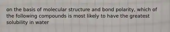 on the basis of molecular structure and bond polarity, which of the following compounds is most likely to have the greatest solubility in water