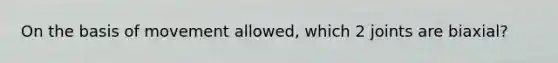 On the basis of movement allowed, which 2 joints are biaxial?