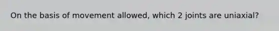 On the basis of movement allowed, which 2 joints are uniaxial?