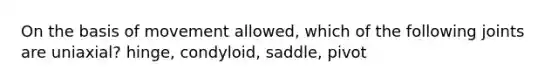 On the basis of movement allowed, which of the following joints are uniaxial? hinge, condyloid, saddle, pivot