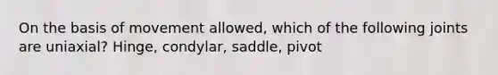 On the basis of movement allowed, which of the following joints are uniaxial? Hinge, condylar, saddle, pivot