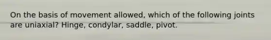 On the basis of movement allowed, which of the following joints are uniaxial? Hinge, condylar, saddle, pivot.