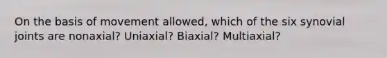 On the basis of movement allowed, which of the six synovial joints are nonaxial? Uniaxial? Biaxial? Multiaxial?