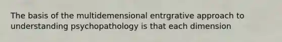 The basis of the multidemensional entrgrative approach to understanding psychopathology is that each dimension