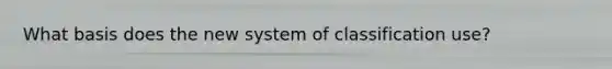 What basis does the new system of classification use?