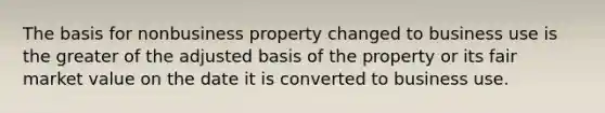 The basis for nonbusiness property changed to business use is the greater of the adjusted basis of the property or its fair market value on the date it is converted to business use.