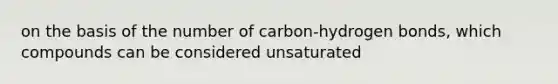 on the basis of the number of carbon-hydrogen bonds, which compounds can be considered unsaturated