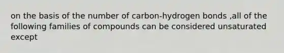 on the basis of the number of carbon-hydrogen bonds ,all of the following families of compounds can be considered unsaturated except