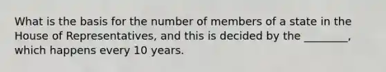 What is the basis for the number of members of a state in the House of Representatives, and this is decided by the ________, which happens every 10 years.