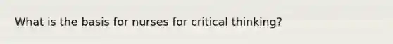 What is the basis for nurses for critical thinking?