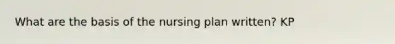 What are the basis of the nursing plan written? KP