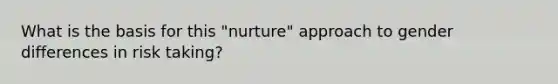 What is the basis for this "nurture" approach to gender differences in risk taking?