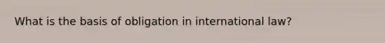 What is the basis of obligation in international law?