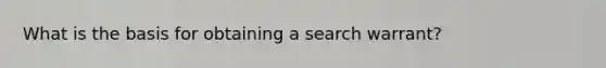 What is the basis for obtaining a search warrant?