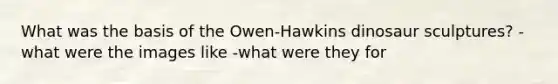 What was the basis of the Owen-Hawkins dinosaur sculptures? -what were the images like -what were they for