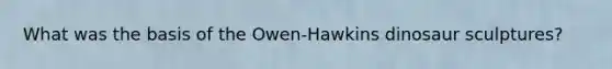 What was the basis of the Owen-Hawkins dinosaur sculptures?