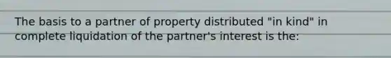 The basis to a partner of property distributed "in kind" in complete liquidation of the partner's interest is the: