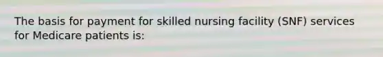 The basis for payment for skilled nursing facility (SNF) services for Medicare patients is: