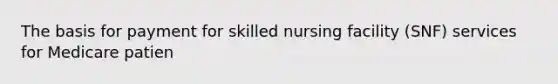 The basis for payment for skilled nursing facility (SNF) services for Medicare patien