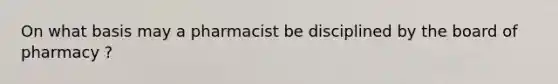 On what basis may a pharmacist be disciplined by the board of pharmacy ?