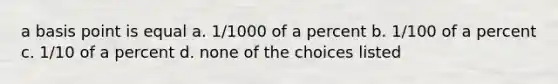 a basis point is equal a. 1/1000 of a percent b. 1/100 of a percent c. 1/10 of a percent d. none of the choices listed