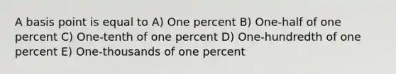 A basis point is equal to A) One percent B) One-half of one percent C) One-tenth of one percent D) One-hundredth of one percent E) One-thousands of one percent