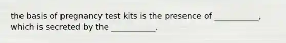 the basis of pregnancy test kits is the presence of ___________, which is secreted by the ___________.