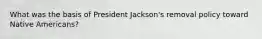 What was the basis of President Jackson's removal policy toward Native Americans?