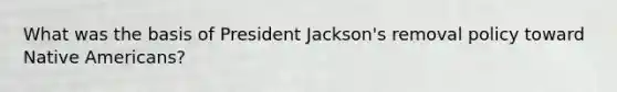 What was the basis of President Jackson's removal policy toward Native Americans?