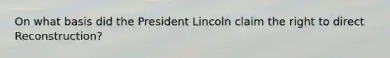 On what basis did the President Lincoln claim the right to direct Reconstruction?