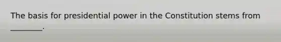 The basis for presidential power in the Constitution stems from ________.