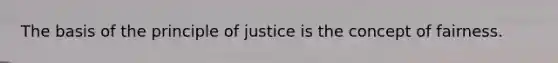 The basis of the principle of justice is the concept of fairness.