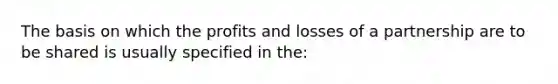 The basis on which the profits and losses of a partnership are to be shared is usually specified in the: