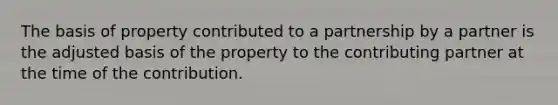 The basis of property contributed to a partnership by a partner is the adjusted basis of the property to the contributing partner at the time of the contribution.