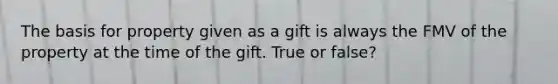 The basis for property given as a gift is always the FMV of the property at the time of the gift. True or false?