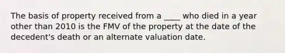 The basis of property received from a ____ who died in a year other than 2010 is the FMV of the property at the date of the decedent's death or an alternate valuation date.