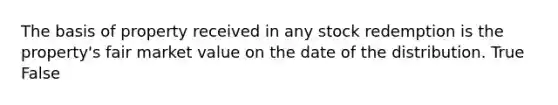 The basis of property received in any stock redemption is the property's fair market value on the date of the distribution. True False