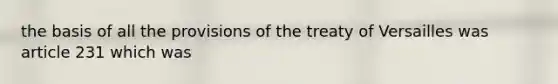 the basis of all the provisions of the treaty of Versailles was article 231 which was