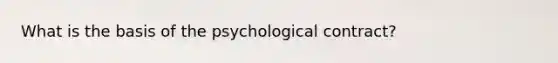 What is the basis of the psychological contract?