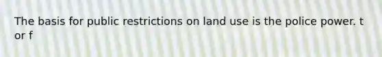 The basis for public restrictions on land use is the police power. t or f