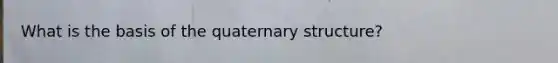 What is the basis of the quaternary structure?