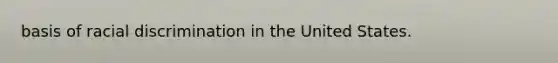 basis of racial discrimination in the United States.